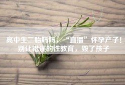 高中生二胎妈妈，“直播”怀孕产子！别让错误的性教育，毁了孩子