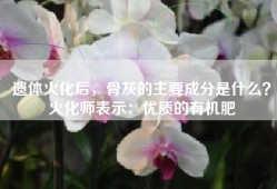 遗体火化后，骨灰的主要成分是什么？火化师表示：优质的有机肥