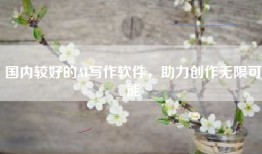 国内较好的AI写作软件，助力创作无限可能