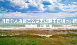 抖音个人店铺怎么做无货源不违规 2024技术攻略!(超好用)