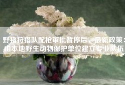 野猪狩猎队配枪审批暂停后，最新政策：由本地野生动物保护单位建立专业队伍