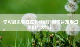 你可能没看过这部动画，但你肯定用过他们的表情包