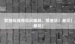 警醒短视频培训骗局，那是坑！是坑！是坑！