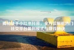 揭秘快手小红书抖音，全方位解析热门社交平台盈利模式与赚钱秘诀