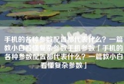 手机的各种参数配置都代表什么？一篇教小白看懂复杂参数手机参数「手机的各种参数配置都代表什么？一篇教小白看懂复杂参数」