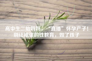 高中生二胎妈妈,“直播”怀孕产子!别让错误的性教育,毁了孩子 高中生二胎妈妈,“直播”怀孕产子!别让错误的性教育,毁了孩子