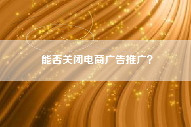 能否关闭电商广告推广？
