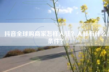 抖音全球购商家怎样入驻？入驻有什么条件？