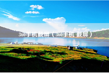 360手机截屏（360手机 截屏）
