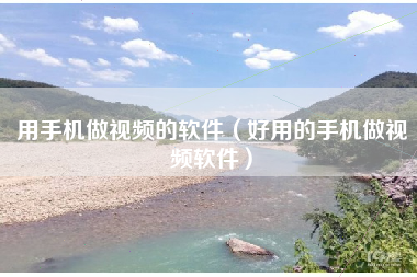 用手机做视频的软件（好用的手机做视频软件）