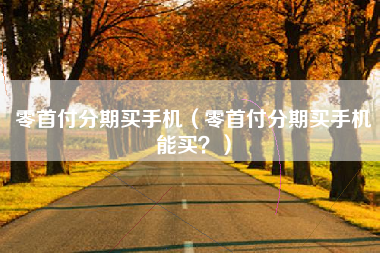 零首付分期买手机（零首付分期买手机能买？）