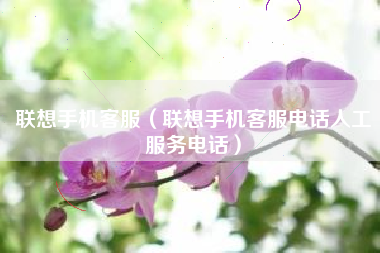 联想手机客服（联想手机客服电话人工服务电话）