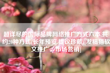 超详尽的国际品牌网络推广方式六本,共约20种方式(长年预览,提议珍藏)[发稿猫软文推广／市场营销]