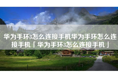 华为手环3怎么连接手机华为手环怎么连接手机「华为手环3怎么连接手机」