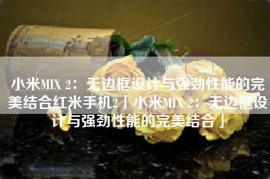 小米MIX 2：无边框设计与强劲性能的完美结合红米手机2「小米MIX 2：无边框设计与强劲性能的完美结合」