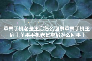 苹果手机老是重启怎么回事苹果手机重启「苹果手机老是重启怎么回事」