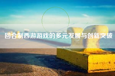 回合制西游游戏的多元发展与创新突破